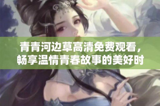 青青河边草高清免费观看，畅享温情青春故事的美好时光