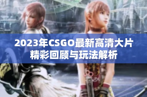 2023年CSGO最新高清大片精彩回顾与玩法解析