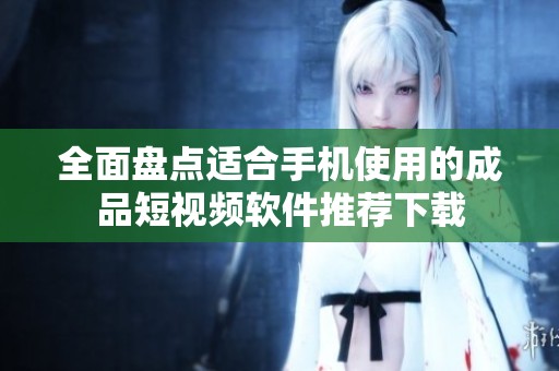 全面盘点适合手机使用的成品短视频软件推荐下载