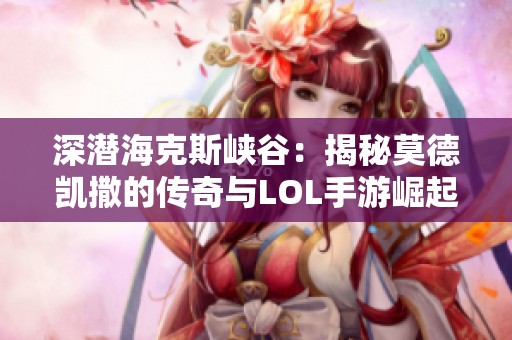 深潜海克斯峡谷：揭秘莫德凯撒的传奇与LOL手游崛起历程