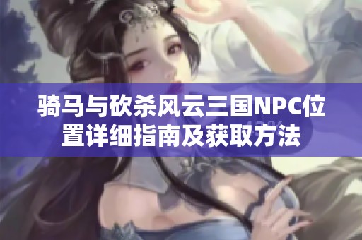 骑马与砍杀风云三国NPC位置详细指南及获取方法