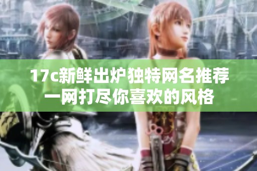 17c新鲜出炉独特网名推荐一网打尽你喜欢的风格