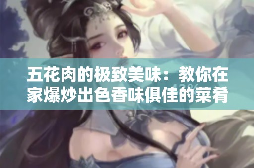 五花肉的极致美味：教你在家爆炒出色香味俱佳的菜肴