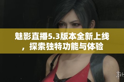 魅影直播5.3版本全新上线，探索独特功能与体验