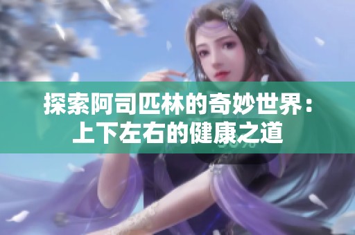 探索阿司匹林的奇妙世界：上下左右的健康之道