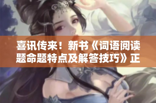 喜讯传来！新书《词语阅读题命题特点及解答技巧》正式发布