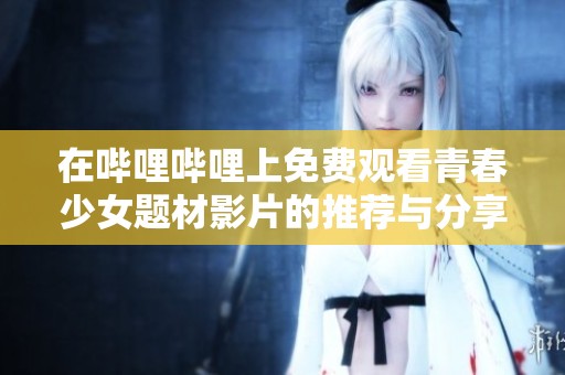 在哔哩哔哩上免费观看青春少女题材影片的推荐与分享