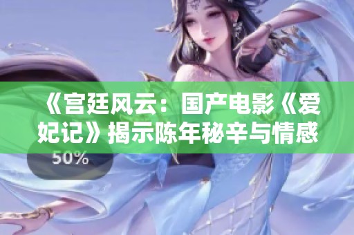 《宫廷风云：国产电影《爱妃记》揭示陈年秘辛与情感纠葛》