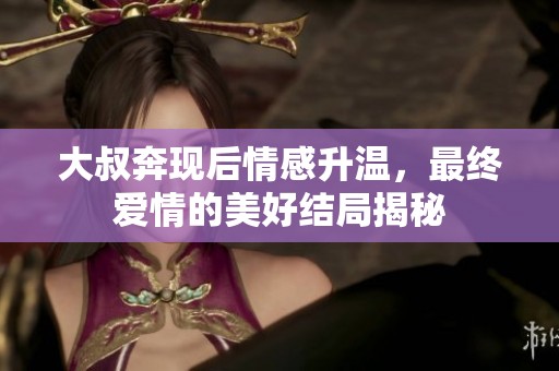大叔奔现后情感升温，最终爱情的美好结局揭秘