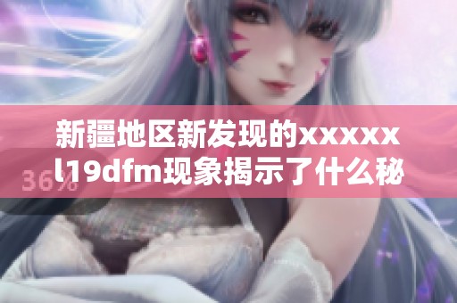 新疆地区新发现的xxxxxl19dfm现象揭示了什么秘密
