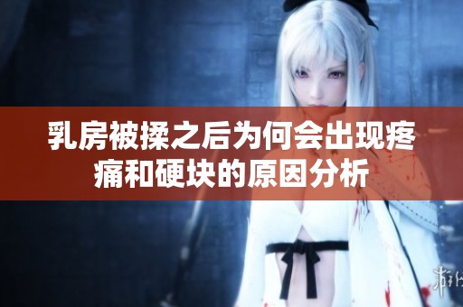 乳房被揉之后为何会出现疼痛和硬块的原因分析
