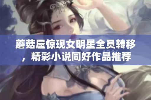 蘑菇屋惊现女明星全员转移，精彩小说同好作品推荐