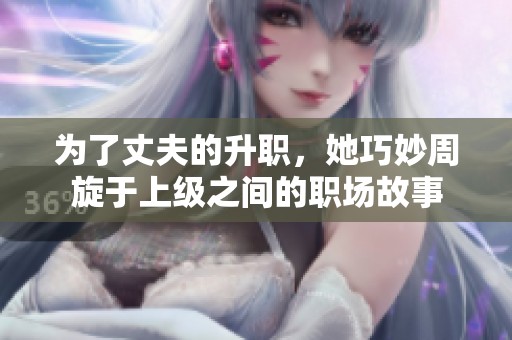 为了丈夫的升职，她巧妙周旋于上级之间的职场故事