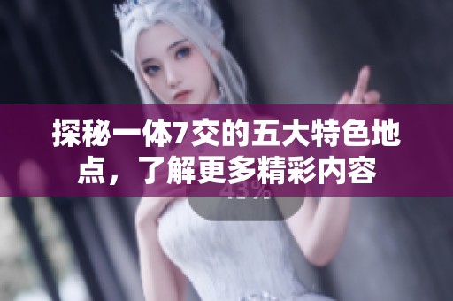 探秘一体7交的五大特色地点，了解更多精彩内容