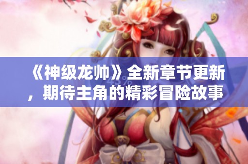 《神级龙帅》全新章节更新，期待主角的精彩冒险故事！