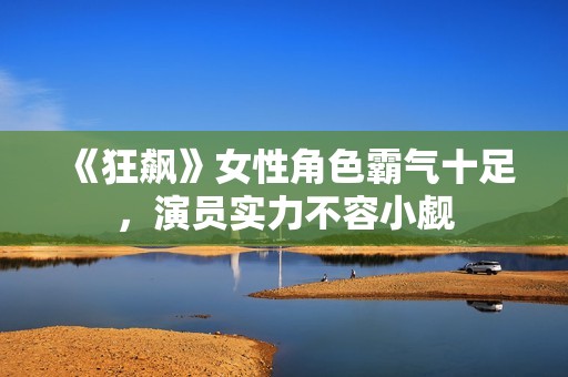 《狂飙》女性角色霸气十足，演员实力不容小觑