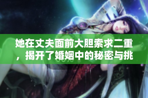 她在丈夫面前大胆索求二重，揭开了婚姻中的秘密与挑战
