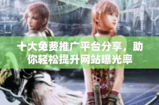 十大免费推广平台分享，助你轻松提升网站曝光率