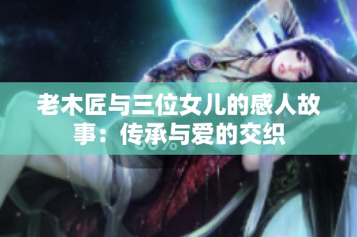 老木匠与三位女儿的感人故事：传承与爱的交织