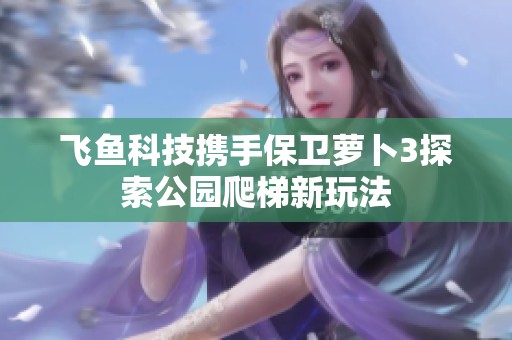 飞鱼科技携手保卫萝卜3探索公园爬梯新玩法