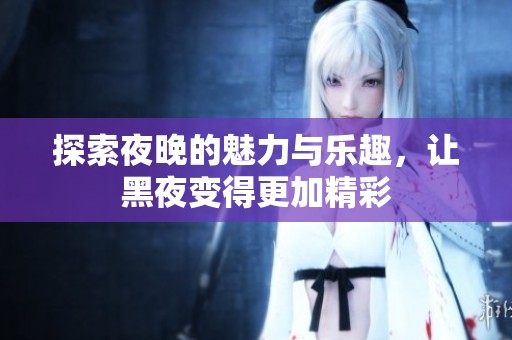探索夜晚的魅力与乐趣，让黑夜变得更加精彩