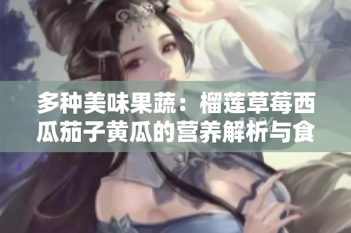 多种美味果蔬：榴莲草莓西瓜茄子黄瓜的营养解析与食用分享