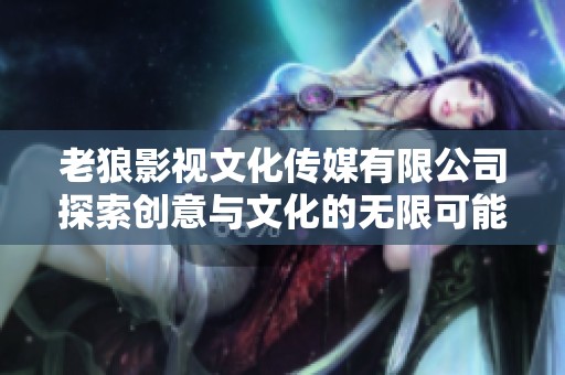 老狼影视文化传媒有限公司探索创意与文化的无限可能