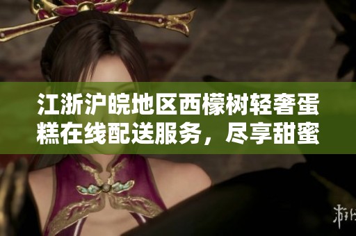 江浙沪皖地区西檬树轻奢蛋糕在线配送服务，尽享甜蜜滋味