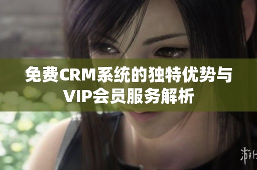 免费CRM系统的独特优势与VIP会员服务解析