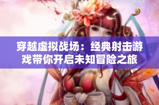 穿越虚拟战场：经典射击游戏带你开启未知冒险之旅
