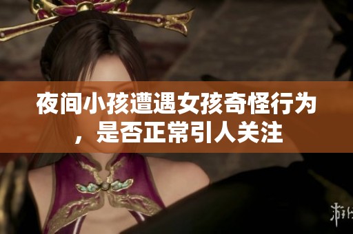 夜间小孩遭遇女孩奇怪行为，是否正常引人关注