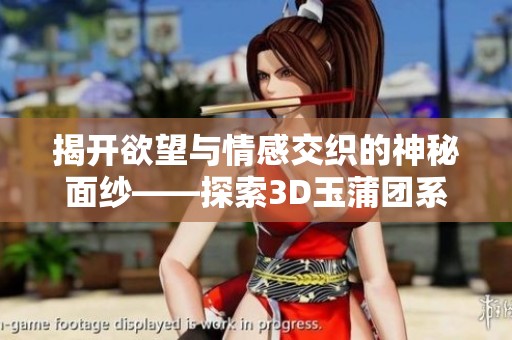 揭开欲望与情感交织的神秘面纱——探索3D玉蒲团系列的迷人魅力
