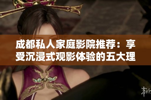 成都私人家庭影院推荐：享受沉浸式观影体验的五大理由