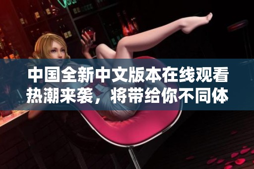 中国全新中文版本在线观看热潮来袭，将带给你不同体验