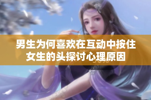 男生为何喜欢在互动中按住女生的头探讨心理原因