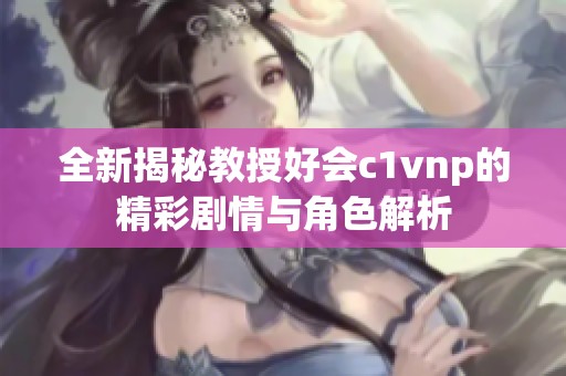 全新揭秘教授好会c1vnp的精彩剧情与角色解析