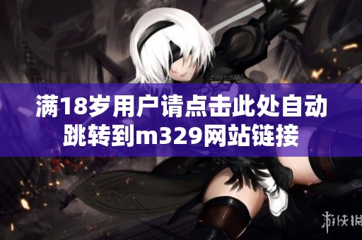 满18岁用户请点击此处自动跳转到m329网站链接