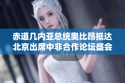 赤道几内亚总统奥比昂抵达北京出席中非合作论坛盛会