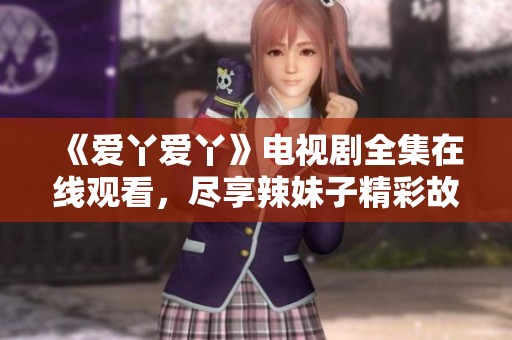 《爱丫爱丫》电视剧全集在线观看，尽享辣妹子精彩故事