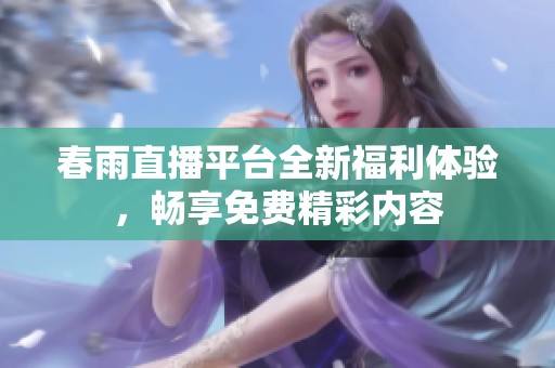 春雨直播平台全新福利体验，畅享免费精彩内容