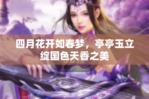 四月花开如春梦，亭亭玉立绽国色天香之美