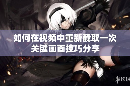 如何在视频中重新截取一次关键画面技巧分享