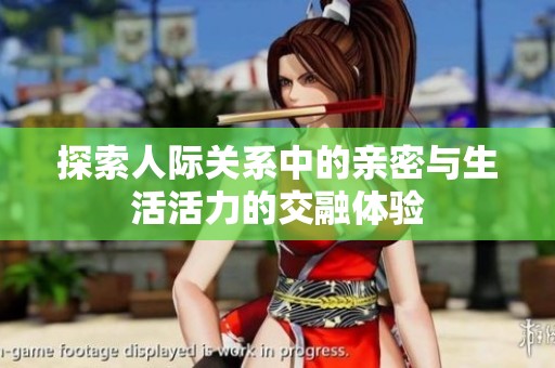 探索人际关系中的亲密与生活活力的交融体验