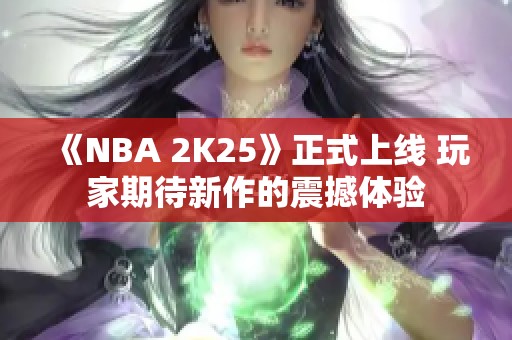《NBA 2K25》正式上线 玩家期待新作的震撼体验