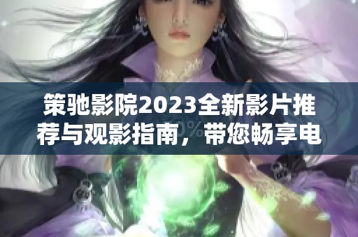 策驰影院2023全新影片推荐与观影指南，带您畅享电影盛宴