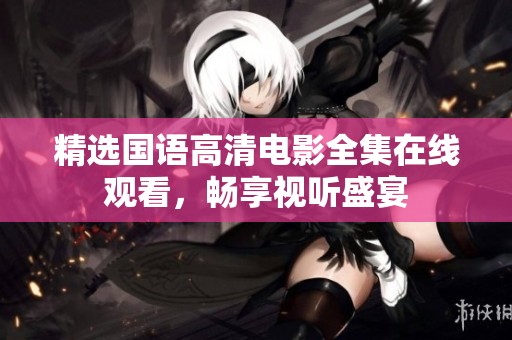 精选国语高清电影全集在线观看，畅享视听盛宴