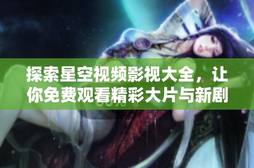 探索星空视频影视大全，让你免费观看精彩大片与新剧