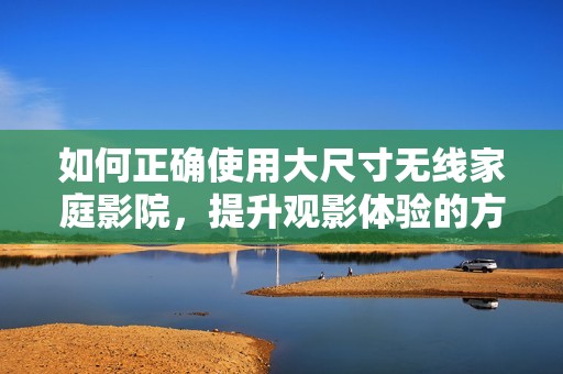 如何正确使用大尺寸无线家庭影院，提升观影体验的方法分享
