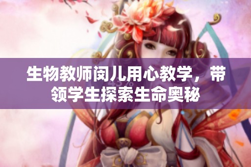 生物教师闵儿用心教学，带领学生探索生命奥秘