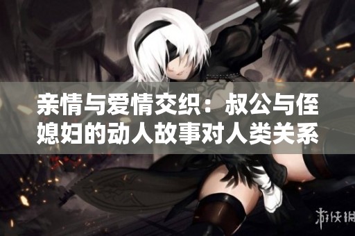 亲情与爱情交织：叔公与侄媳妇的动人故事对人类关系的启示
